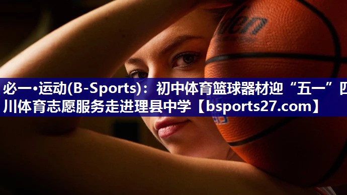 必一·运动(B-Sports)：初中体育篮球器材迎“五一”四川体育志愿服务走进理县中学