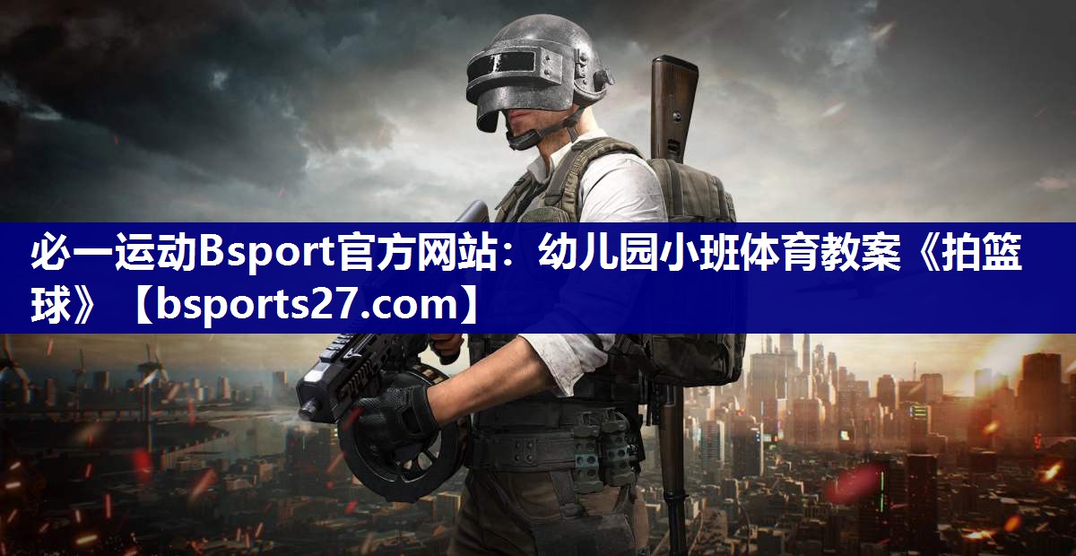 必一运动Bsport官方网站：幼儿园小班体育教案《拍篮球》