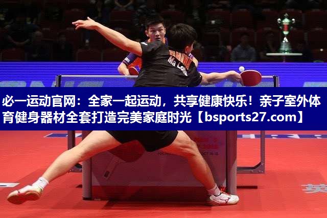 必一运动官网：全家一起运动，共享健康快乐！亲子室外体育健身器材全套打造完美家庭时光