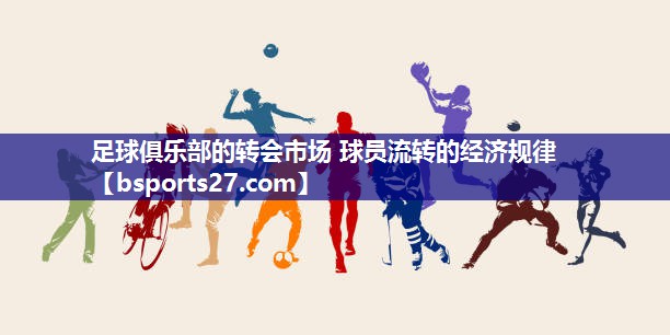 足球俱乐部的转会市场 球员流转的经济规律