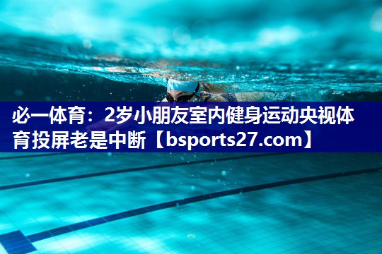 必一体育：2岁小朋友室内健身运动央视体育投屏老是中断
