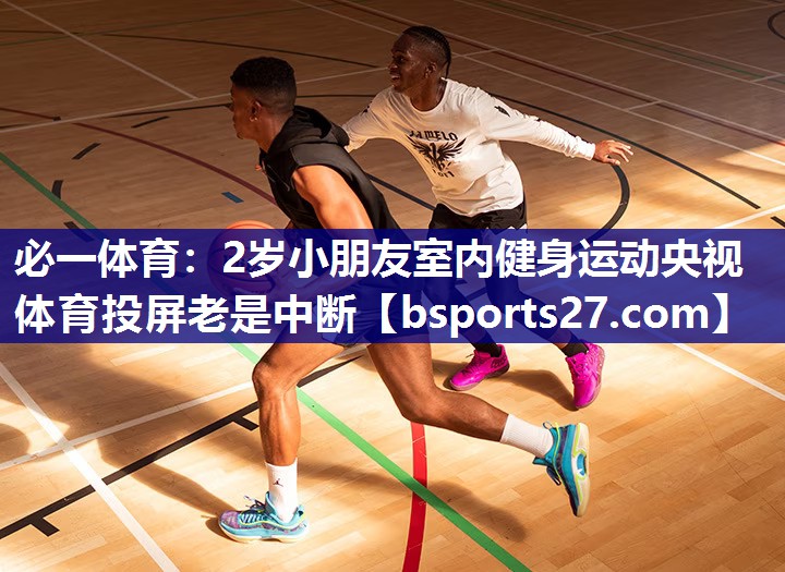 必一体育：2岁小朋友室内健身运动央视体育投屏老是中断