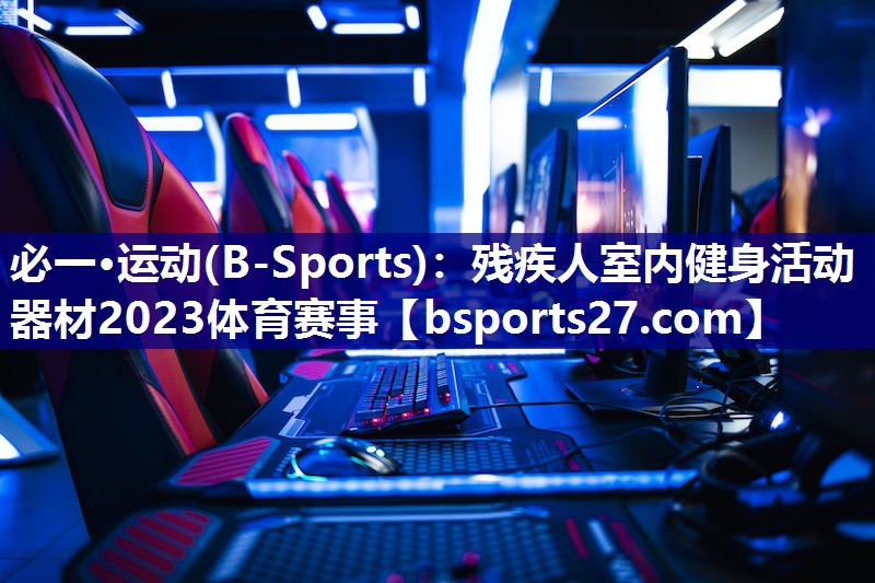 必一·运动(B-Sports)：残疾人室内健身活动器材2023体育赛事