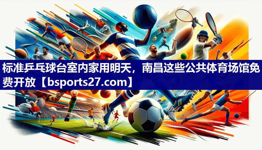标准乒乓球台室内家用明天，南昌这些公共体育场馆免费开放