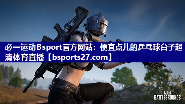 必一运动Bsport官方网站：便宜点儿的乒乓球台子超清体育直播