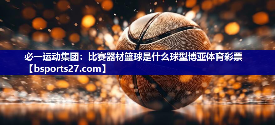 必一运动集团：比赛器材篮球是什么球型博亚体育彩票
