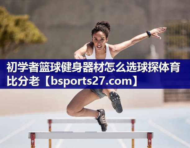 初学者篮球健身器材怎么选球探体育比分老