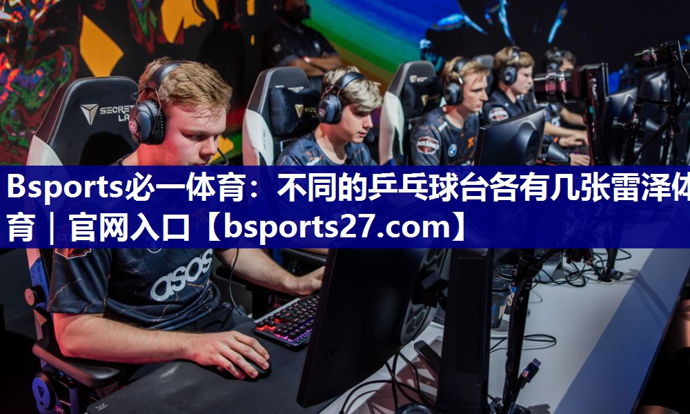 Bsports必一体育：不同的乒乓球台各有几张雷泽体育｜官网入口