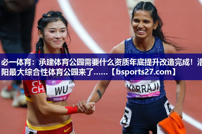 必一体育：承建体育公园需要什么资质年底提升改造完成！洛阳最大综合性体育公园来了……