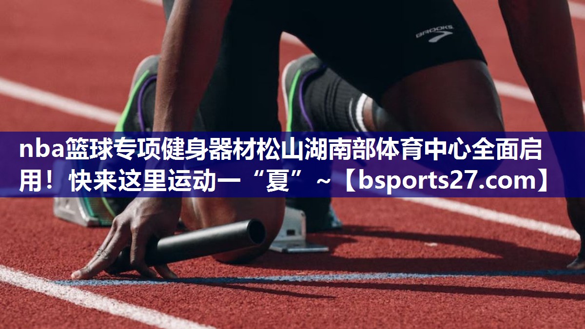 nba篮球专项健身器材松山湖南部体育中心全面启用！快来这里运动一“夏”~