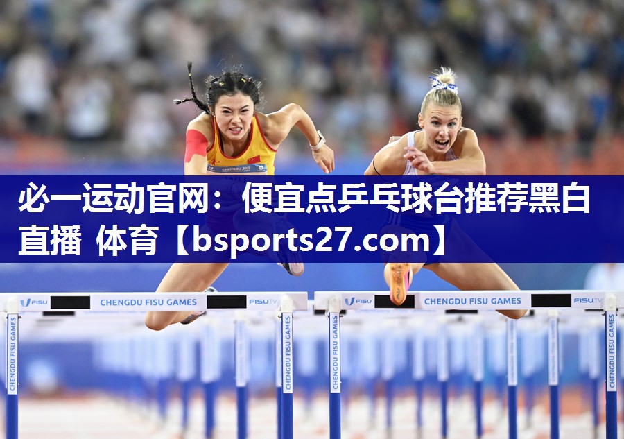 必一运动官网：便宜点乒乓球台推荐黑白直播 体育
