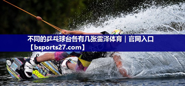 不同的乒乓球台各有几张雷泽体育｜官网入口