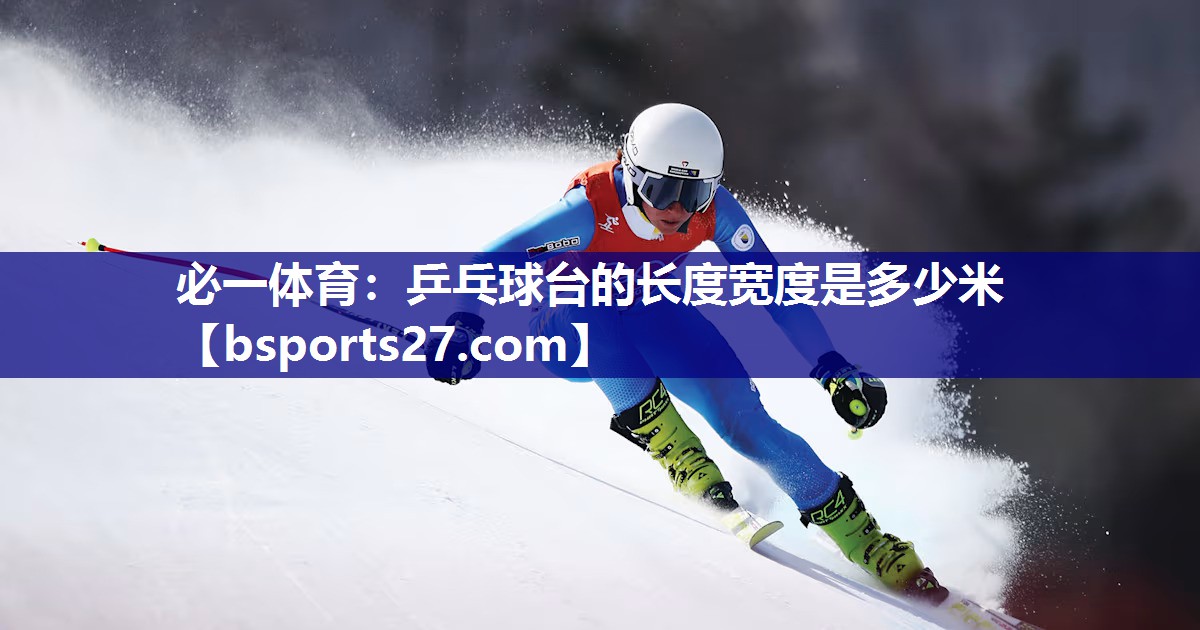 必一体育：乒乓球台的长度宽度是多少米