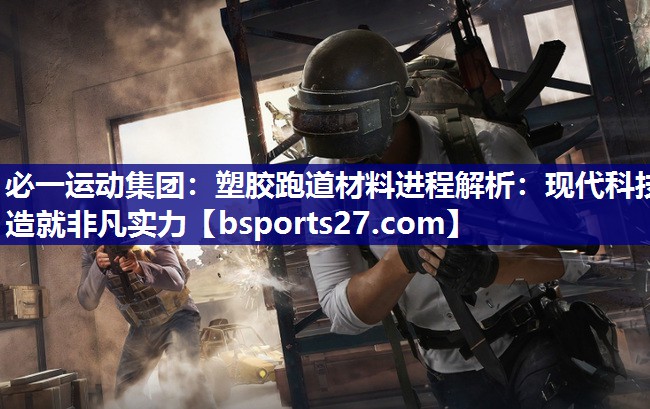 塑胶跑道材料进程解析:现代科技造就非凡实力 塑胶跑道材料进程解析:现代科技造就非凡实力