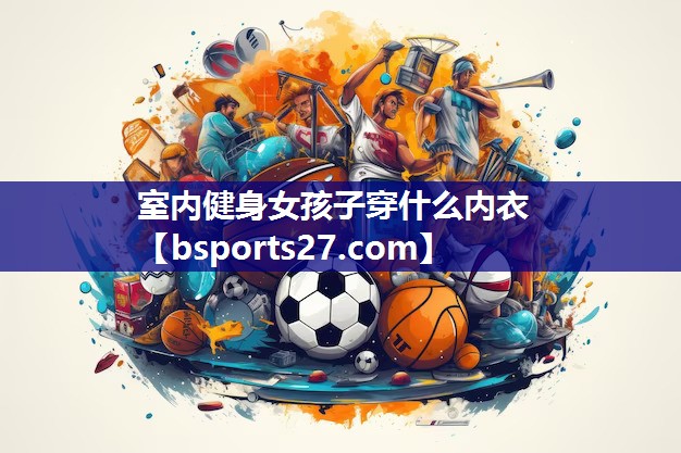 室内健身女孩子穿什么内衣 室内健身女孩子穿什么内衣