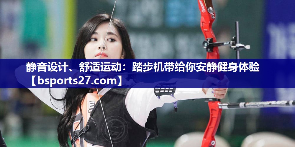 静音设计、舒适运动:踏步机带给你安静健身体验 静音设计、舒适运动:踏步机带给你安静健身体验