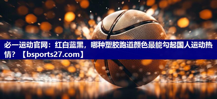 红白蓝黑,哪种塑胶跑道颜色最能勾起国人运动热情? 红白蓝黑,哪种塑胶跑道颜色最能勾起国人运动热情?