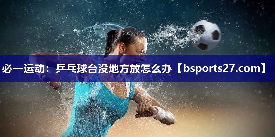 乒乓球台没地方放怎么办 乒乓球台没地方放怎么办
