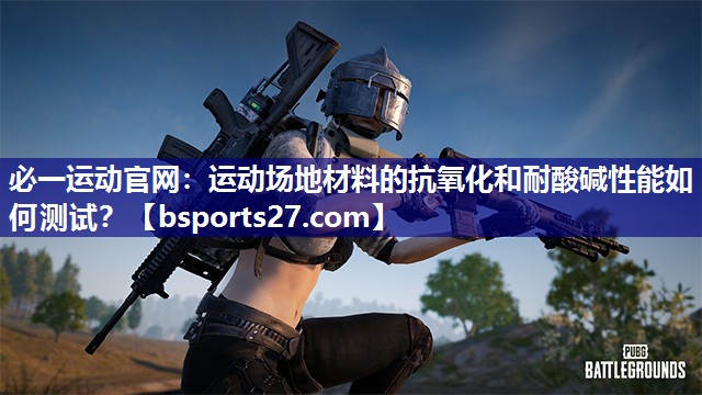 运动场地材料的抗氧化和耐酸碱性能如何测试? 运动场地材料的抗氧化和耐酸碱性能如何测试?