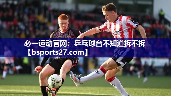 乒乓球台不知道拆不拆 乒乓球台不知道拆不拆