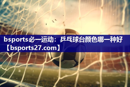 乒乓球台颜色哪一种好 乒乓球台颜色哪一种好