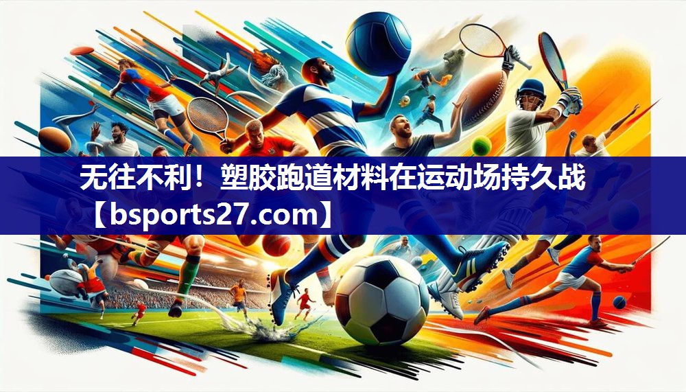 无往不利!塑胶跑道材料在运动场持久战 无往不利!塑胶跑道材料在运动场持久战